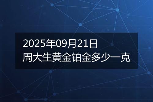2025年09月21日周大生黄金铂金多少一克