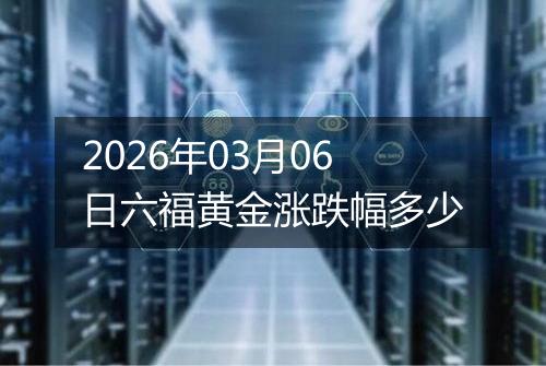 2026年03月06日六福黄金涨跌幅多少