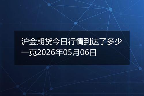 沪金期货今日行情到达了多少一克2026年05月06日