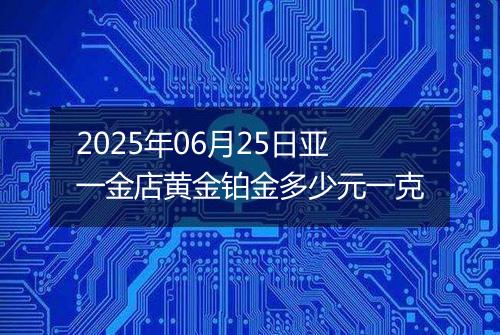 2025年06月25日亚一金店黄金铂金多少元一克