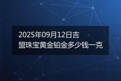 2025年09月12日吉盟珠宝黄金铂金多少钱一克