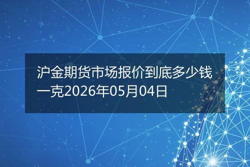 沪金期货市场报价到底多少钱一克2026年05月04日