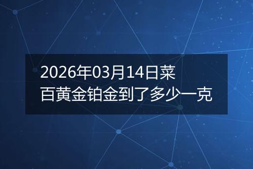 2026年03月14日菜百黄金铂金到了多少一克