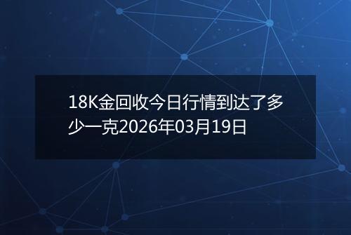 18K金回收今日行情到达了多少一克2026年03月19日