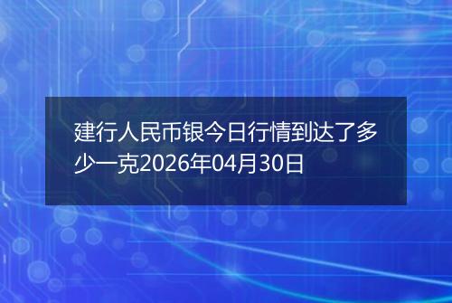 建行人民币银今日行情到达了多少一克2026年04月30日