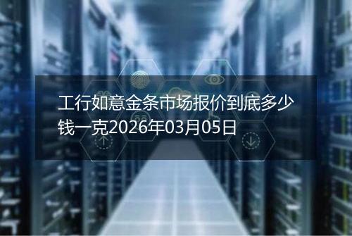 工行如意金条市场报价到底多少钱一克2026年03月05日