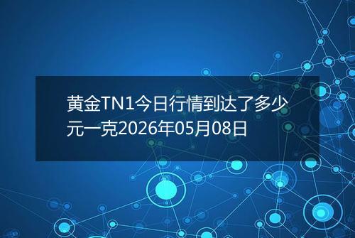 黄金TN1今日行情到达了多少元一克2026年05月08日