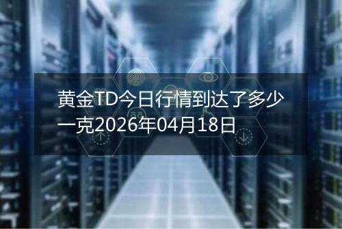 黄金TD今日行情到达了多少一克2026年04月18日