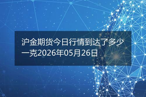 沪金期货今日行情到达了多少一克2026年05月26日