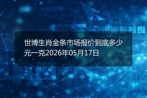 世博生肖金条市场报价到底多少元一克2026年05月17日