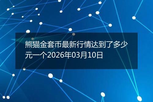 熊猫金套币最新行情达到了多少元一个2026年03月10日