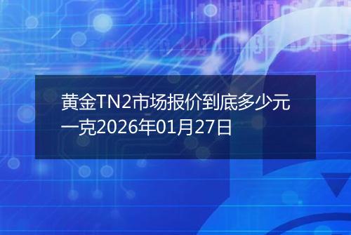 黄金TN2市场报价到底多少元一克2026年01月27日