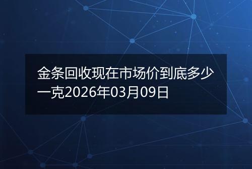金条回收现在市场价到底多少一克2026年03月09日