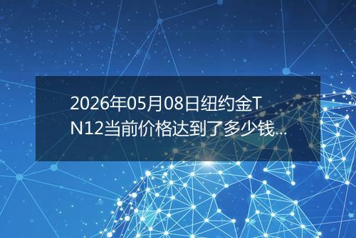2026年05月08日纽约金TN12当前价格达到了多少钱一克2026年05月08日