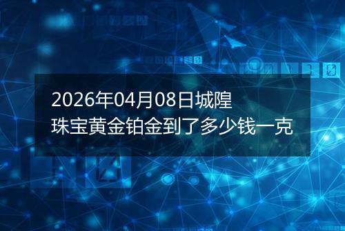 2026年04月08日城隍珠宝黄金铂金到了多少钱一克