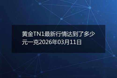 黄金TN1最新行情达到了多少元一克2026年03月11日