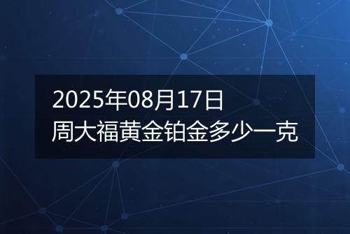 2025年08月17日周大福黄金铂金多少一克