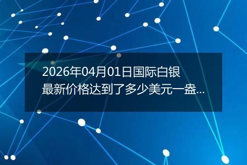 2026年04月01日国际白银最新价格达到了多少美元一盎司