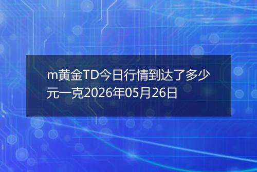 m黄金TD今日行情到达了多少元一克2026年05月26日