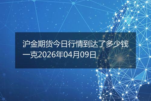 沪金期货今日行情到达了多少钱一克2026年04月09日