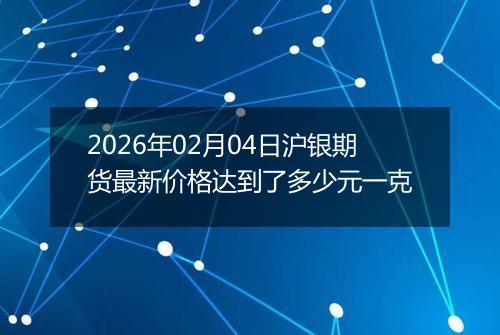 2026年02月04日沪银期货最新价格达到了多少元一克