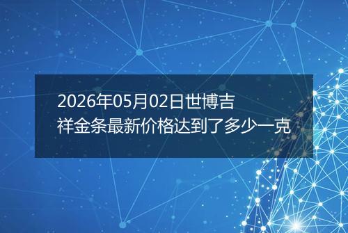 2026年05月02日世博吉祥金条最新价格达到了多少一克