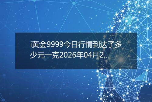 i黄金9999今日行情到达了多少元一克2026年04月22日