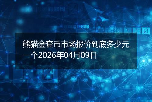 熊猫金套币市场报价到底多少元一个2026年04月09日