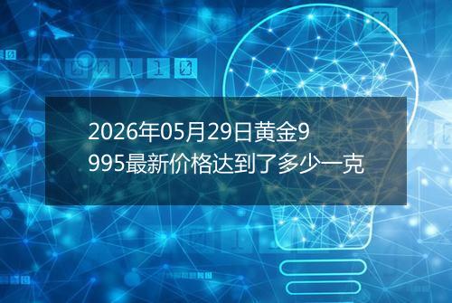 2026年05月29日黄金9995最新价格达到了多少一克