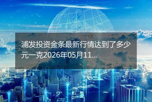 浦发投资金条最新行情达到了多少元一克2026年05月11日