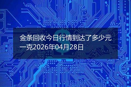 金条回收今日行情到达了多少元一克2026年04月28日