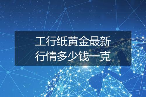 工行纸黄金最新行情多少钱一克