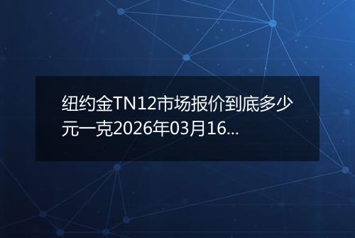纽约金TN12市场报价到底多少元一克2026年03月16日