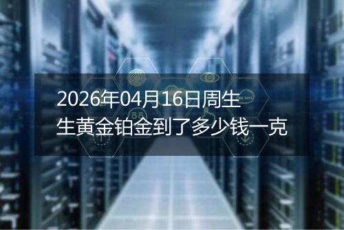 2026年04月16日周生生黄金铂金到了多少钱一克