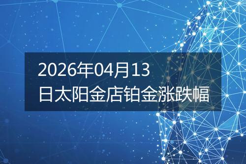2026年04月13日太阳金店铂金涨跌幅