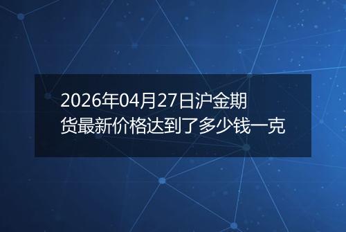 2026年04月27日沪金期货最新价格达到了多少钱一克