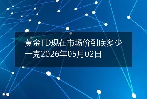 黄金TD现在市场价到底多少一克2026年05月02日