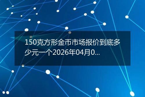150克方形金币市场报价到底多少元一个2026年04月01日