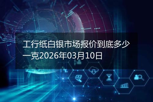 工行纸白银市场报价到底多少一克2026年03月10日