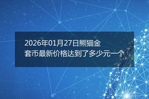 2026年01月27日熊猫金套币最新价格达到了多少元一个