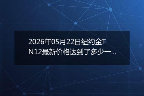2026年05月22日纽约金TN12最新价格达到了多少一克