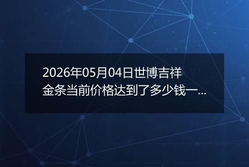 2026年05月04日世博吉祥金条当前价格达到了多少钱一克2026年05月04日