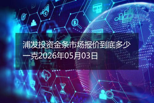 浦发投资金条市场报价到底多少一克2026年05月03日