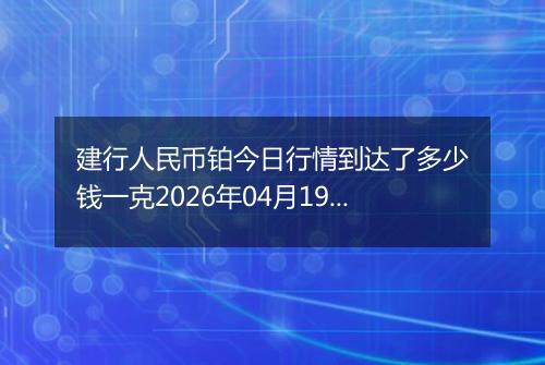 建行人民币铂今日行情到达了多少钱一克2026年04月19日