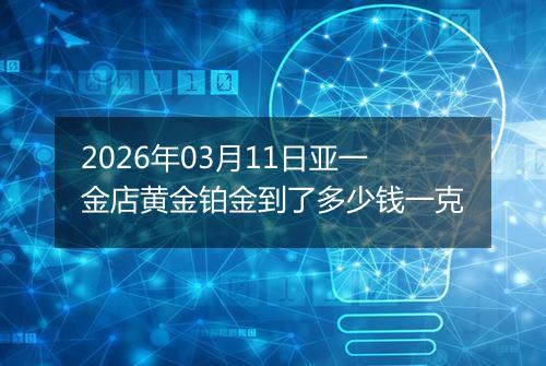 2026年03月11日亚一金店黄金铂金到了多少钱一克