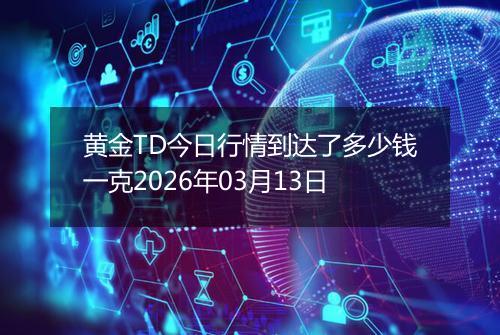 黄金TD今日行情到达了多少钱一克2026年03月13日