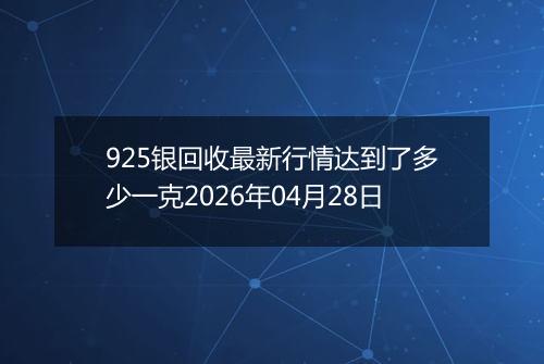 925银回收最新行情达到了多少一克2026年04月28日