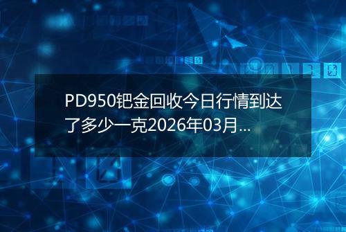 PD950钯金回收今日行情到达了多少一克2026年03月07日
