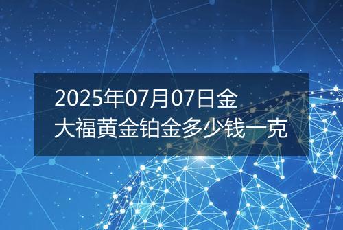 2025年07月07日金大福黄金铂金多少钱一克