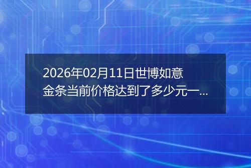 2026年02月11日世博如意金条当前价格达到了多少元一克2026年02月11日